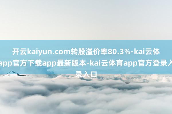 开云kaiyun.com转股溢价率80.3%-kai云体育app官方下载app最新版本-kai云体育app官方登录入口