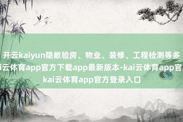 开云kaiyun隐敝验房、物业、装修、工程检测等多个领域-kai云体育app官方下载app最新版本-kai云体育app官方登录入口