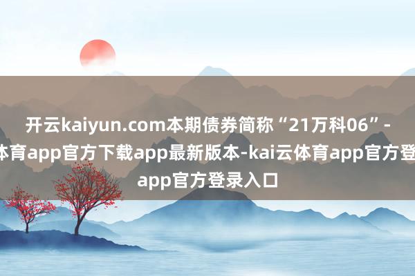 开云kaiyun.com本期债券简称“21万科06”-kai云体育app官方下载app最新版本-kai云体育app官方登录入口
