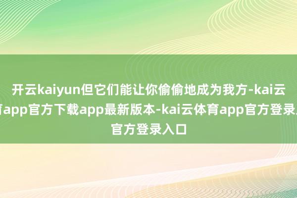 开云kaiyun但它们能让你偷偷地成为我方-kai云体育app官方下载app最新版本-kai云体育app官方登录入口