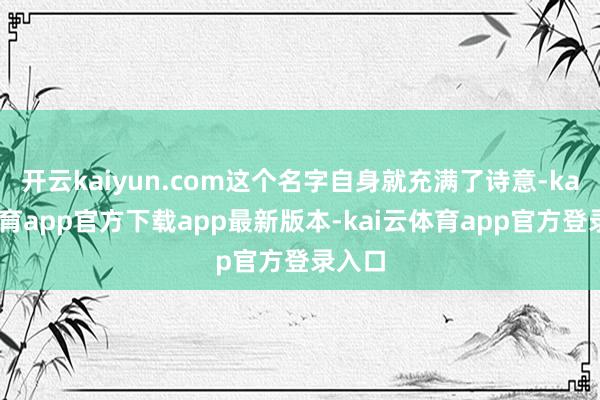 开云kaiyun.com这个名字自身就充满了诗意-kai云体育app官方下载app最新版本-kai云体育app官方登录入口