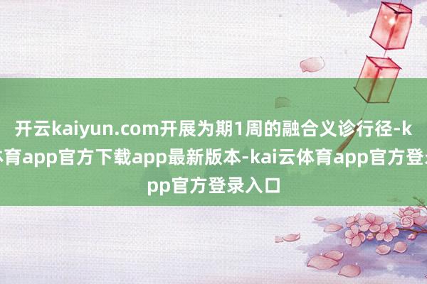 开云kaiyun.com开展为期1周的融合义诊行径-kai云体育app官方下载app最新版本-kai云体育app官方登录入口