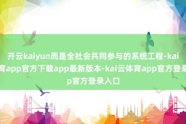 开云kaiyun而是全社会共同参与的系统工程-kai云体育app官方下载app最新版本-kai云体育app官方登录入口