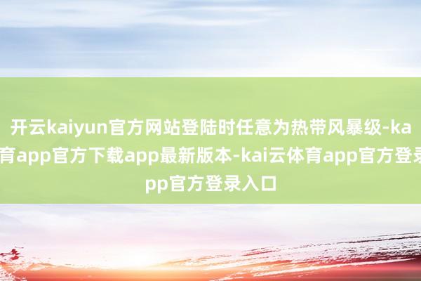 开云kaiyun官方网站登陆时任意为热带风暴级-kai云体育app官方下载app最新版本-kai云体育app官方登录入口