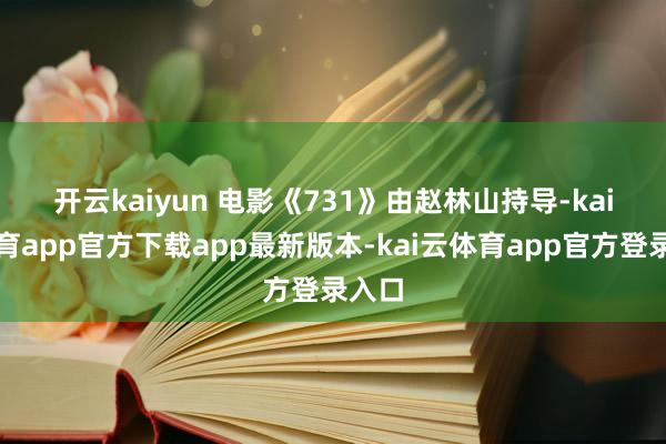 开云kaiyun 电影《731》由赵林山持导-kai云体育app官方下载app最新版本-kai云体育app官方登录入口