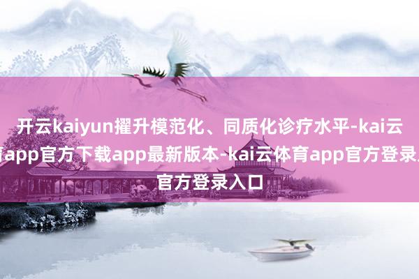 开云kaiyun擢升模范化、同质化诊疗水平-kai云体育app官方下载app最新版本-kai云体育app官方登录入口