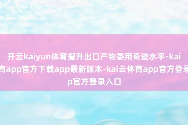 开云kaiyun体育擢升出口产物委用奇迹水平-kai云体育app官方下载app最新版本-kai云体育app官方登录入口
