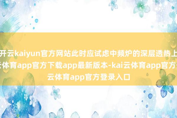 开云kaiyun官方网站此时应试虑中频炉的深层透热上风-kai云体育app官方下载app最新版本-kai云体育app官方登录入口
