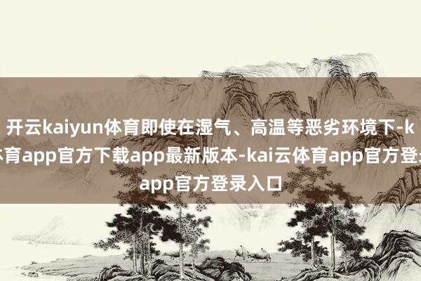 开云kaiyun体育即使在湿气、高温等恶劣环境下-kai云体育app官方下载app最新版本-kai云体育app官方登录入口