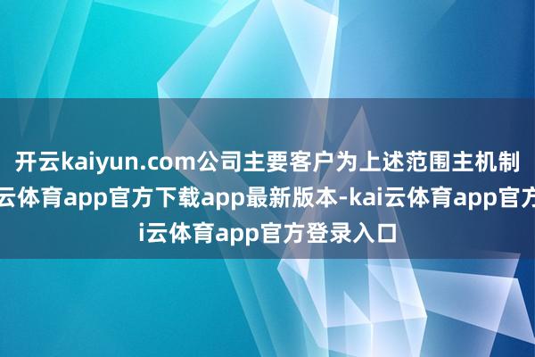 开云kaiyun.com公司主要客户为上述范围主机制造商-kai云体育app官方下载app最新版本-kai云体育app官方登录入口