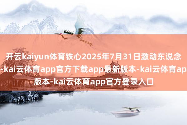 开云kaiyun体育铁心2025年7月31日激动东说念主数为9971户-kai云体育app官方下载app最新版本-kai云体育app官方登录入口