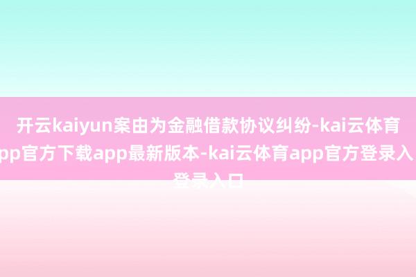 开云kaiyun案由为金融借款协议纠纷-kai云体育app官方下载app最新版本-kai云体育app官方登录入口