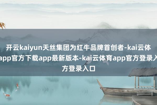 开云kaiyun天丝集团为红牛品牌首创者-kai云体育app官方下载app最新版本-kai云体育app官方登录入口
