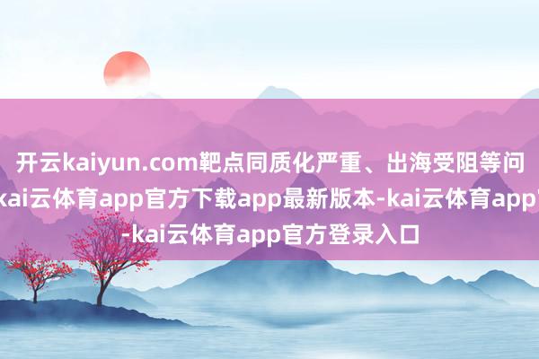开云kaiyun.com靶点同质化严重、出海受阻等问题也曾存在-kai云体育app官方下载app最新版本-kai云体育app官方登录入口