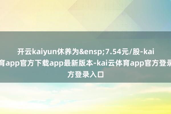 开云kaiyun休养为&ensp;7.54元/股-kai云体育app官方下载app最新版本-kai云体育app官方登录入口