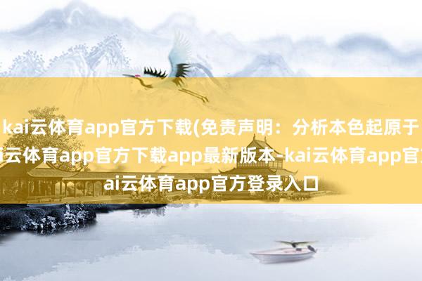 kai云体育app官方下载(免责声明：分析本色起原于互联网-kai云体育app官方下载app最新版本-kai云体育app官方登录入口