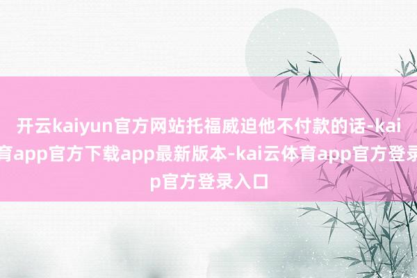 开云kaiyun官方网站托福威迫他不付款的话-kai云体育app官方下载app最新版本-kai云体育app官方登录入口