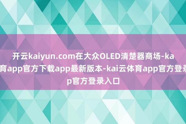 开云kaiyun.com在大众OLED清楚器商场-kai云体育app官方下载app最新版本-kai云体育app官方登录入口