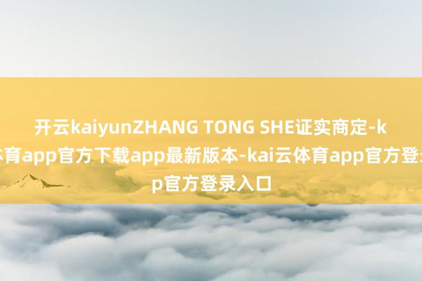 开云kaiyunZHANG TONG SHE证实商定-kai云体育app官方下载app最新版本-kai云体育app官方登录入口