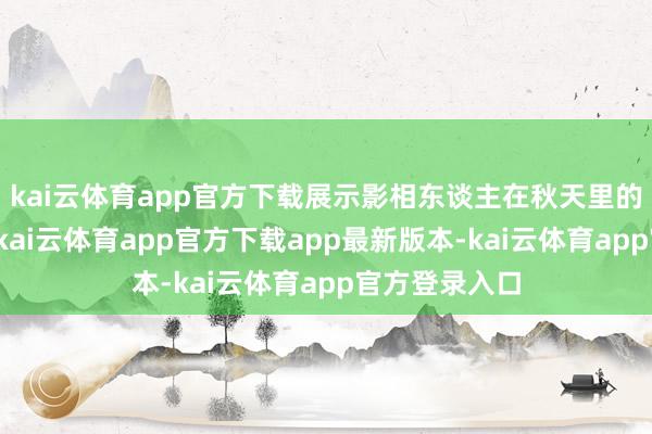 kai云体育app官方下载展示影相东谈主在秋天里的看见与感知-kai云体育app官方下载app最新版本-kai云体育app官方登录入口