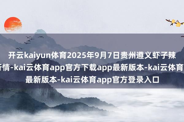 开云kaiyun体育2025年9月7日贵州遵义虾子辣椒批发商场价钱行情-kai云体育app官方下载app最新版本-kai云体育app官方登录入口
