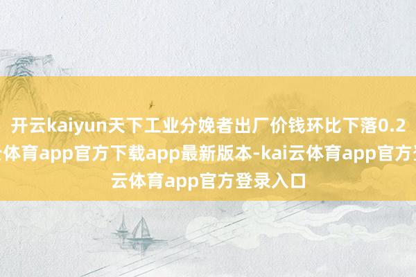 开云kaiyun天下工业分娩者出厂价钱环比下落0.2%-kai云体育app官方下载app最新版本-kai云体育app官方登录入口