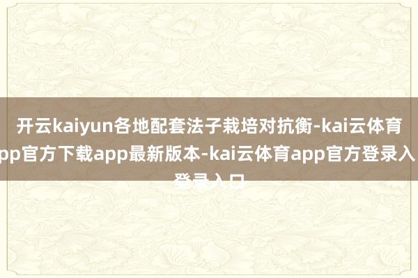开云kaiyun各地配套法子栽培对抗衡-kai云体育app官方下载app最新版本-kai云体育app官方登录入口