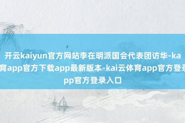 开云kaiyun官方网站李在明派国会代表团访华-kai云体育app官方下载app最新版本-kai云体育app官方登录入口