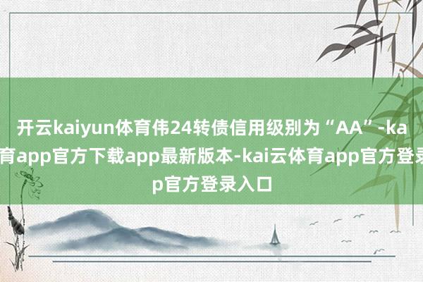 开云kaiyun体育伟24转债信用级别为“AA”-kai云体育app官方下载app最新版本-kai云体育app官方登录入口