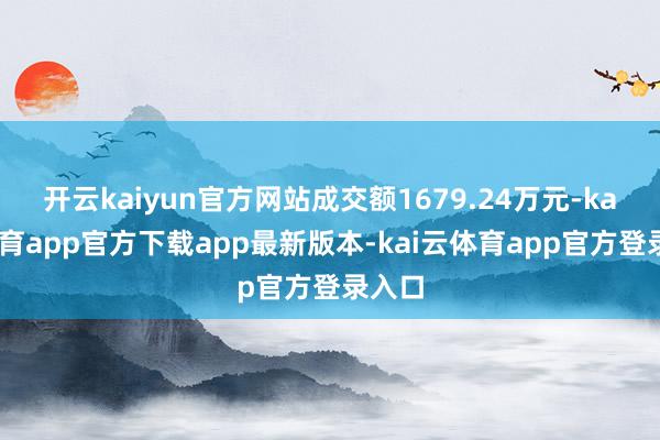 开云kaiyun官方网站成交额1679.24万元-kai云体育app官方下载app最新版本-kai云体育app官方登录入口