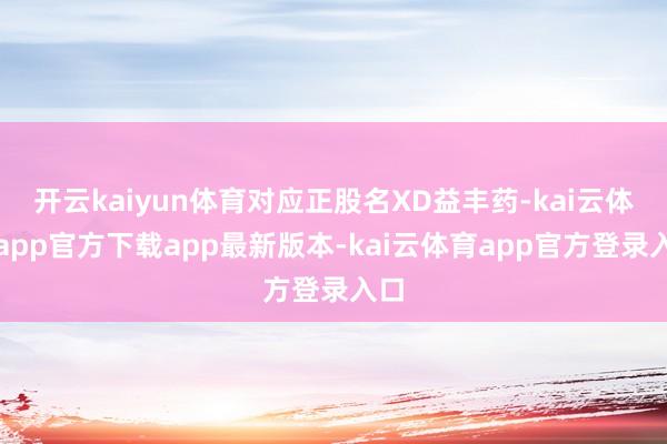开云kaiyun体育对应正股名XD益丰药-kai云体育app官方下载app最新版本-kai云体育app官方登录入口