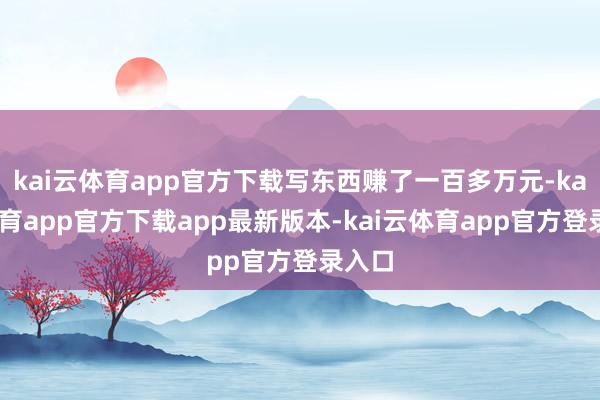 kai云体育app官方下载写东西赚了一百多万元-kai云体育app官方下载app最新版本-kai云体育app官方登录入口