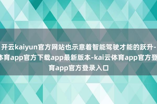 开云kaiyun官方网站也示意着智能驾驶才能的跃升-kai云体育app官方下载app最新版本-kai云体育app官方登录入口