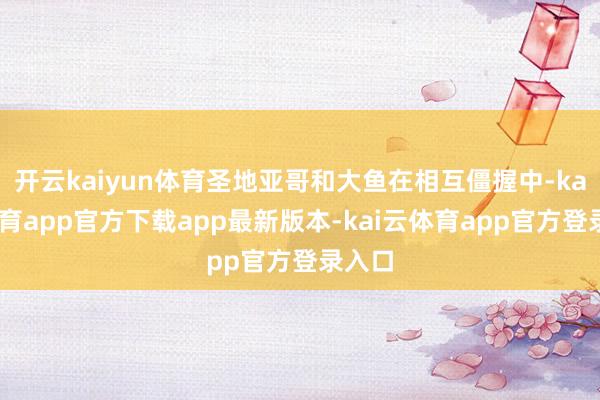 开云kaiyun体育圣地亚哥和大鱼在相互僵握中-kai云体育app官方下载app最新版本-kai云体育app官方登录入口