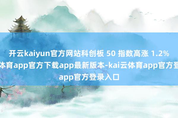 开云kaiyun官方网站科创板 50 指数高涨 1.2%-kai云体育app官方下载app最新版本-kai云体育app官方登录入口