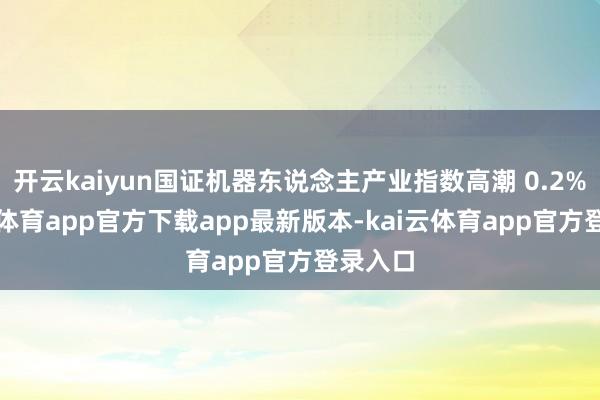 开云kaiyun国证机器东说念主产业指数高潮 0.2%-kai云体育app官方下载app最新版本-kai云体育app官方登录入口