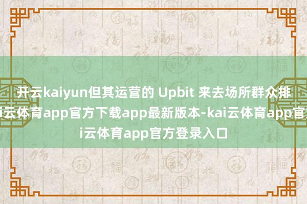 开云kaiyun但其运营的 Upbit 来去场所群众排行第四-kai云体育app官方下载app最新版本-kai云体育app官方登录入口