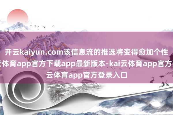 开云kaiyun.com该信息流的推选将变得愈加个性化-kai云体育app官方下载app最新版本-kai云体育app官方登录入口