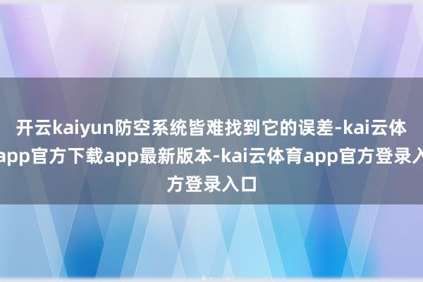 开云kaiyun防空系统皆难找到它的误差-kai云体育app官方下载app最新版本-kai云体育app官方登录入口