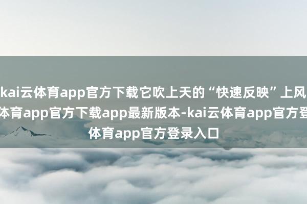 kai云体育app官方下载它吹上天的“快速反映”上风-kai云体育app官方下载app最新版本-kai云体育app官方登录入口