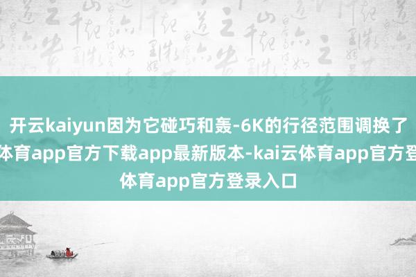 开云kaiyun因为它碰巧和轰-6K的行径范围调换了-kai云体育app官方下载app最新版本-kai云体育app官方登录入口
