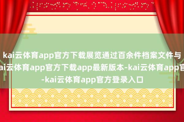 kai云体育app官方下载展览通过百余件档案文件与非凡文物-kai云体育app官方下载app最新版本-kai云体育app官方登录入口