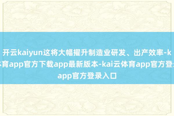 开云kaiyun这将大幅擢升制造业研发、出产效率-kai云体育app官方下载app最新版本-kai云体育app官方登录入口