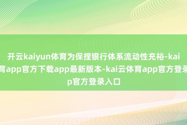 开云kaiyun体育为保捏银行体系流动性充裕-kai云体育app官方下载app最新版本-kai云体育app官方登录入口