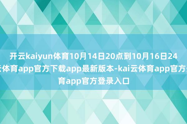 开云kaiyun体育10月14日20点到10月16日24点-kai云体育app官方下载app最新版本-kai云体育app官方登录入口