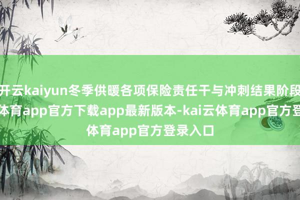 开云kaiyun冬季供暖各项保险责任干与冲刺结果阶段-kai云体育app官方下载app最新版本-kai云体育app官方登录入口