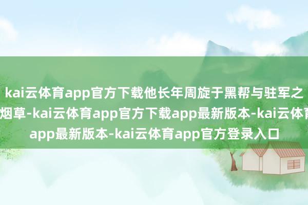 kai云体育app官方下载他长年周旋于黑帮与驻军之间——给船埠会长递烟草-kai云体育app官方下载app最新版本-kai云体育app官方登录入口