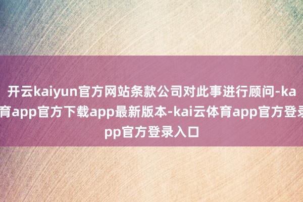 开云kaiyun官方网站条款公司对此事进行顾问-kai云体育app官方下载app最新版本-kai云体育app官方登录入口