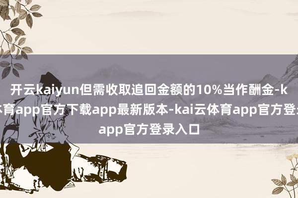 开云kaiyun但需收取追回金额的10%当作酬金-kai云体育app官方下载app最新版本-kai云体育app官方登录入口