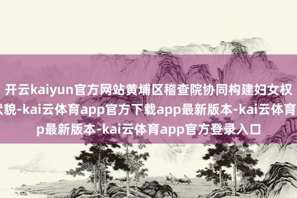 开云kaiyun官方网站黄埔区稽查院协同构建妇女权柄保险多元共治状貌-kai云体育app官方下载app最新版本-kai云体育app官方登录入口